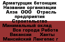 Арматурщик-бетонщик › Название организации ­ Алза, ООО › Отрасль предприятия ­ Строительство › Минимальный оклад ­ 18 000 - Все города Работа » Вакансии   . Ханты-Мансийский,Лангепас г.